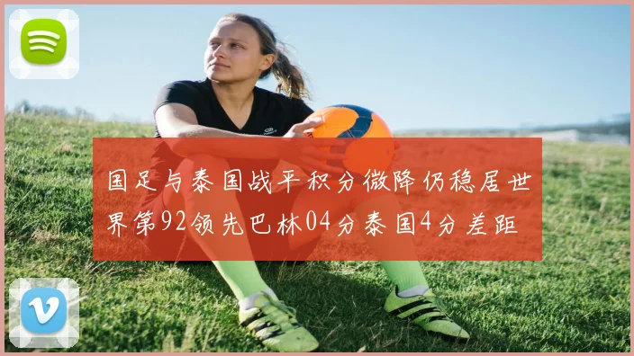 国足与泰国战平积分微降仍稳居世界第92领先巴林04分泰国4分差距