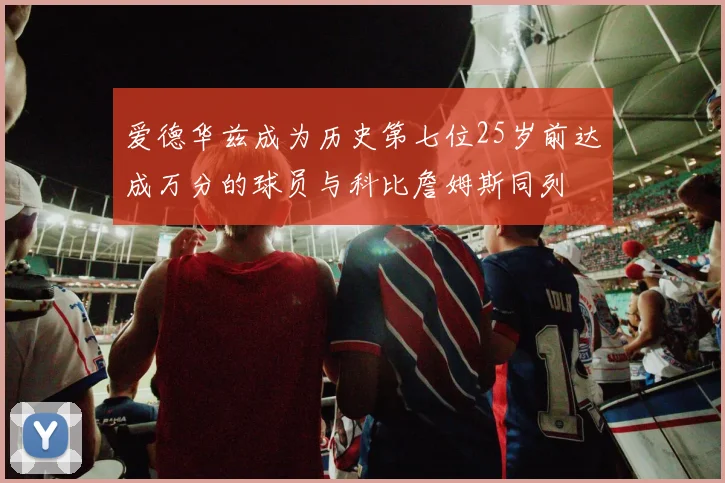 爱德华兹成为历史第七位25岁前达成万分的球员与科比詹姆斯同列