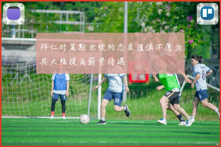 拜仁对莱默尔续约态度谨慎不愿为其大幅提高薪资待遇