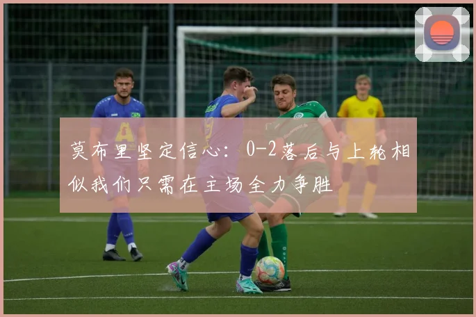 莫布里坚定信心：0-2落后与上轮相似我们只需在主场全力争胜