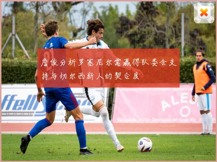 詹俊分析罗塞尼尔需赢得队委会支持与切尔西新人的契合度