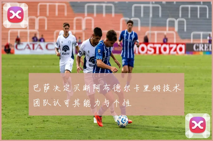 巴萨决定买断阿布德尔卡里姆技术团队认可其能力与个性