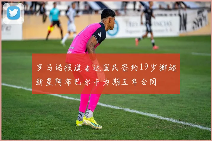 罗马诺报道吉达国民签约19岁挪超新星阿布巴尔卡为期五年合同