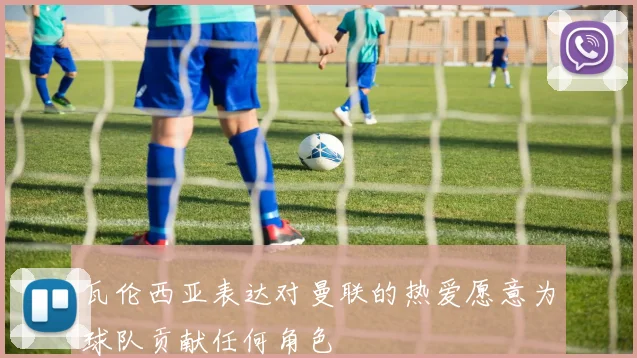 瓦伦西亚表达对曼联的热爱愿意为球队贡献任何角色