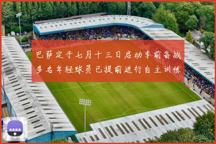 巴萨定于七月十三日启动季前备战多名年轻球员已提前进行自主训练