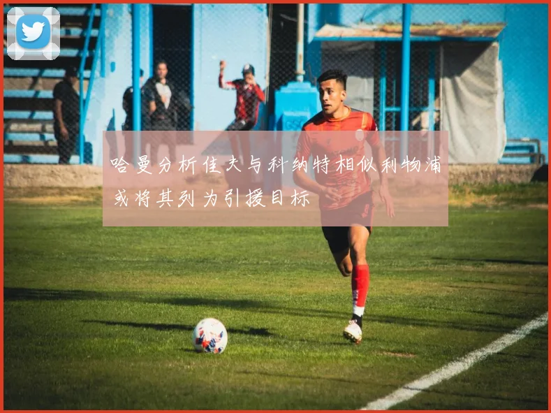 哈曼分析佳夫与科纳特相似利物浦或将其列为引援目标