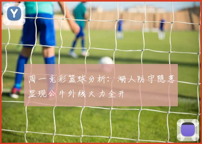 周一竞彩篮球分析：湖人防守隐患显现公牛外线火力全开