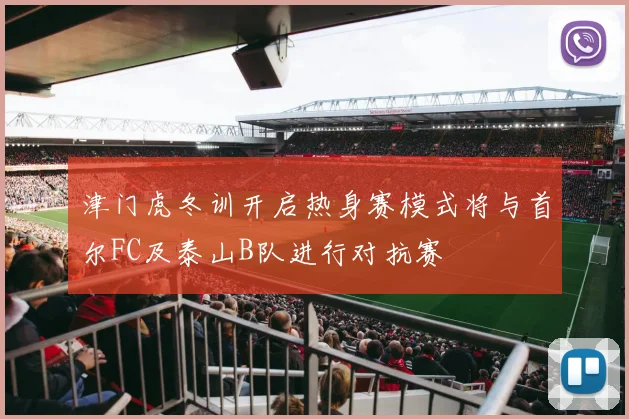 津门虎冬训开启热身赛模式将与首尔FC及泰山B队进行对抗赛