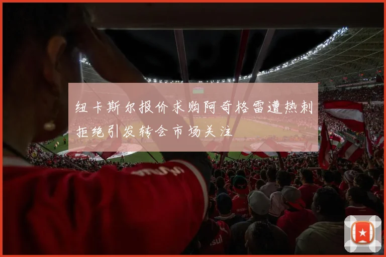 纽卡斯尔报价求购阿奇格雷遭热刺拒绝引发转会市场关注
