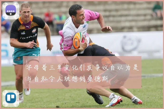 字母哥三年变化引发争议自以为是与自私令人联想到桑德斯