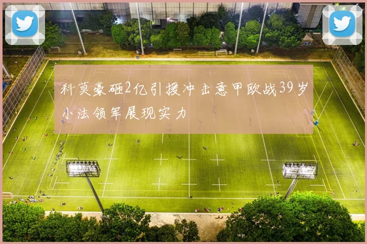 科莫豪砸2亿引援冲击意甲欧战39岁小法领军展现实力