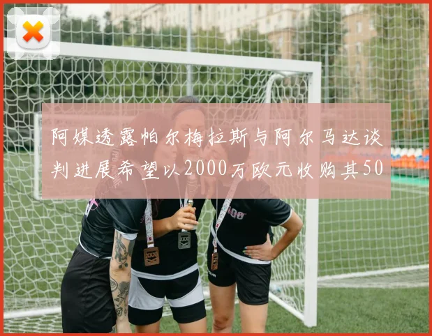 阿媒透露帕尔梅拉斯与阿尔马达谈判进展希望以2000万欧元收购其50所有权