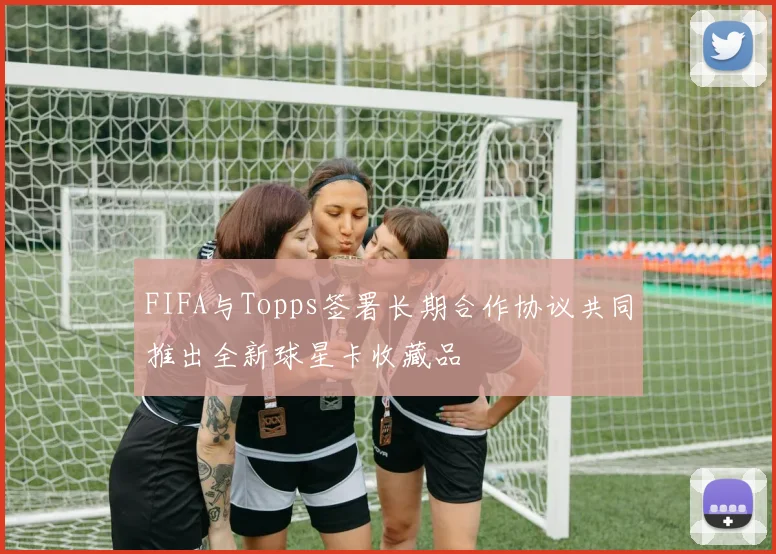FIFA与Topps签署长期合作协议共同推出全新球星卡收藏品