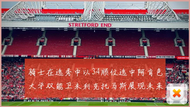 骑士在选秀中以34顺位选中阿肯色大学双能卫米利克托马斯展现未来潜力