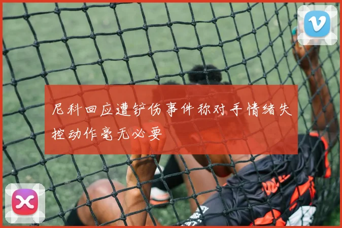 尼科回应遭铲伤事件称对手情绪失控动作毫无必要