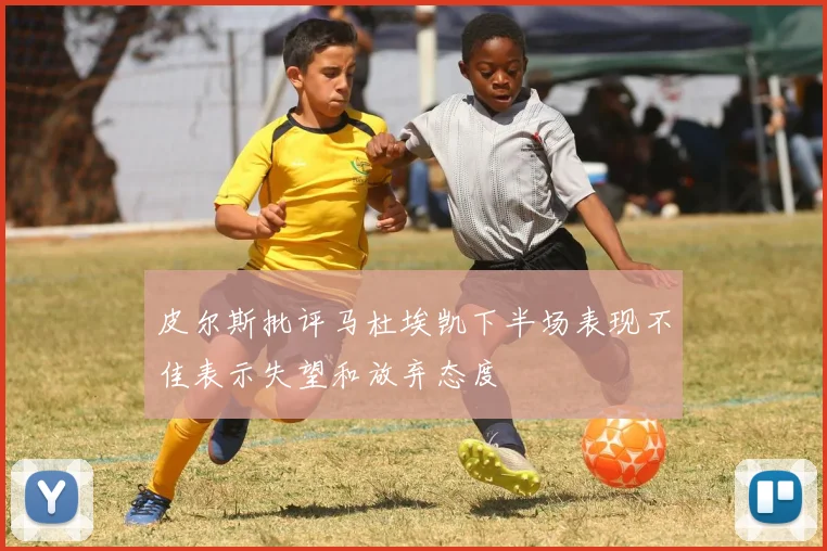 皮尔斯批评马杜埃凯下半场表现不佳表示失望和放弃态度