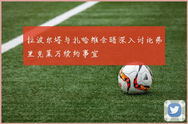 拉波尔塔与扎哈维会晤深入讨论弗里克莱万续约事宜
