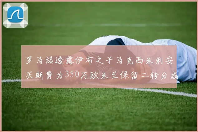 罗马诺透露伊布之子马克西米利安买断费为350万欧米兰保留二转分成