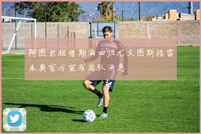阿图尔租借期满回归尤文图斯格雷米奥官方宣布离队消息