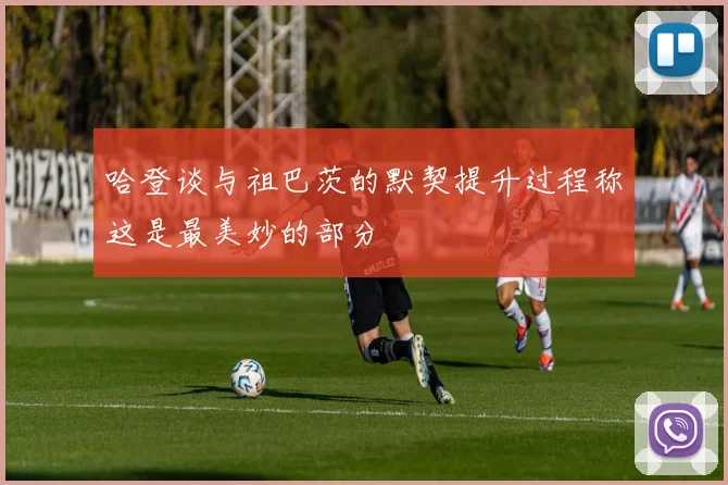 哈登谈与祖巴茨的默契提升过程称这是最美妙的部分