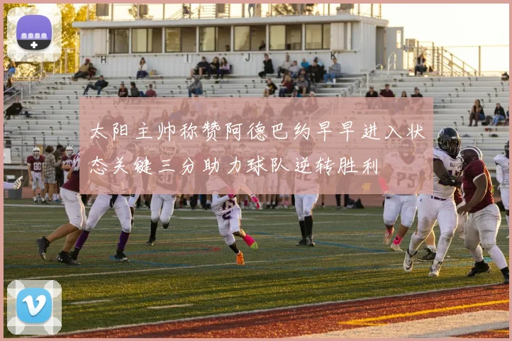 太阳主帅称赞阿德巴约早早进入状态关键三分助力球队逆转胜利