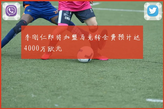 李刚仁即将加盟马竞转会费预计达4000万欧元