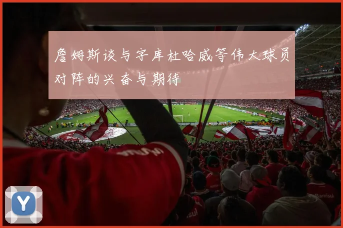 詹姆斯谈与字库杜哈威等伟大球员对阵的兴奋与期待