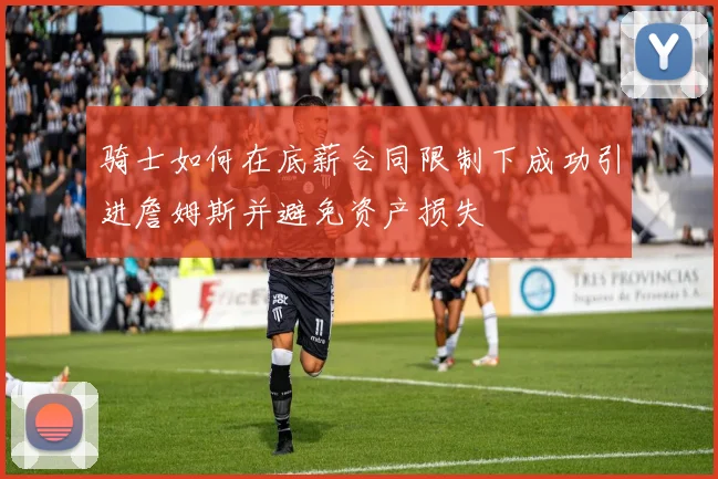 骑士如何在底薪合同限制下成功引进詹姆斯并避免资产损失