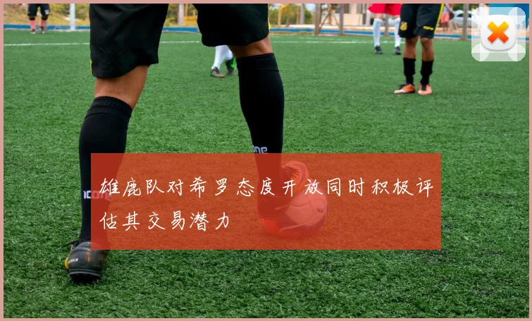 雄鹿队对希罗态度开放同时积极评估其交易潜力