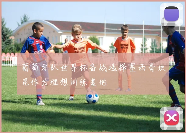 葡萄牙队世界杯备战选择墨西哥坎昆作为理想训练基地