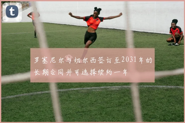 罗塞尼尔与切尔西签订至2031年的长期合同并可选择续约一年