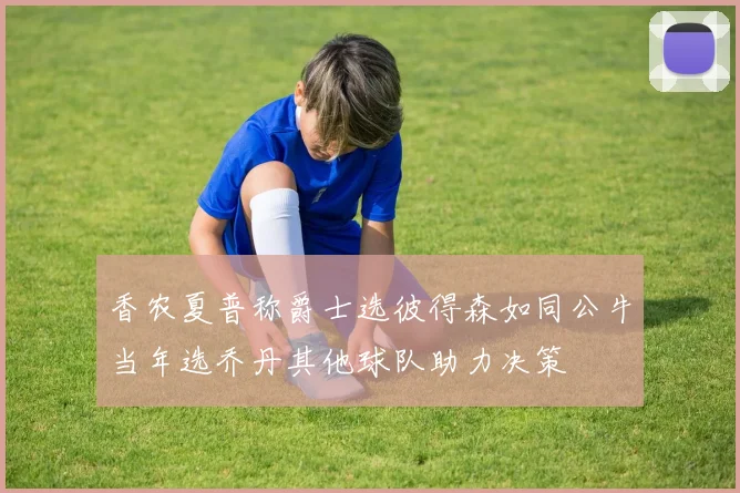 香农夏普称爵士选彼得森如同公牛当年选乔丹其他球队助力决策