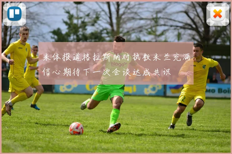 米体报道格拉斯纳对执教米兰充满信心期待下一次会谈达成共识