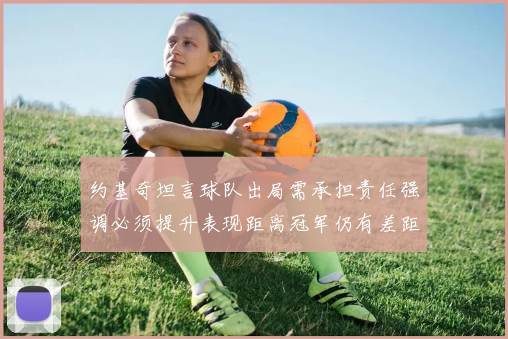约基奇坦言球队出局需承担责任强调必须提升表现距离冠军仍有差距