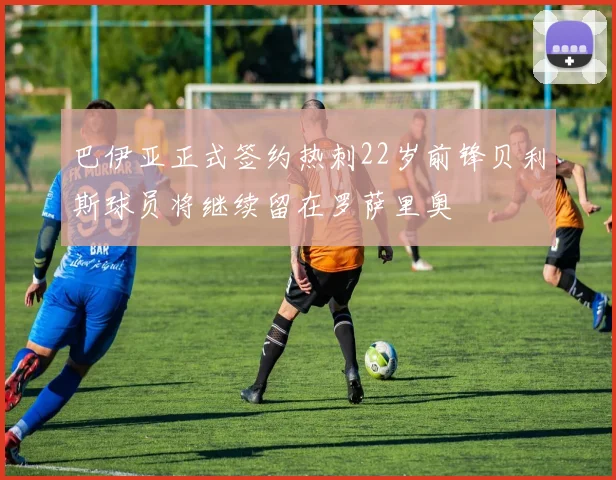 巴伊亚正式签约热刺22岁前锋贝利斯球员将继续留在罗萨里奥