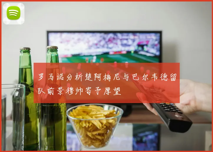 罗马诺分析楚阿梅尼与巴尔韦德留队前景穆帅寄予厚望