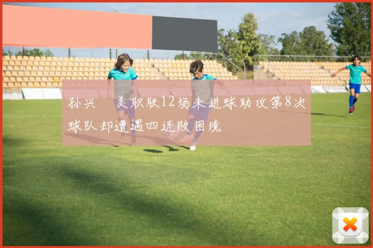孙兴慜美职联12场未进球助攻第8次球队却遭遇四连败困境